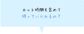 カット時間も含めて待っていられるの？